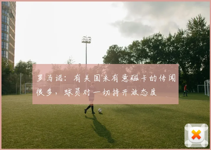 罗马诺：有关国米有意磁卡的传闻很多，球员对一切持开放态度