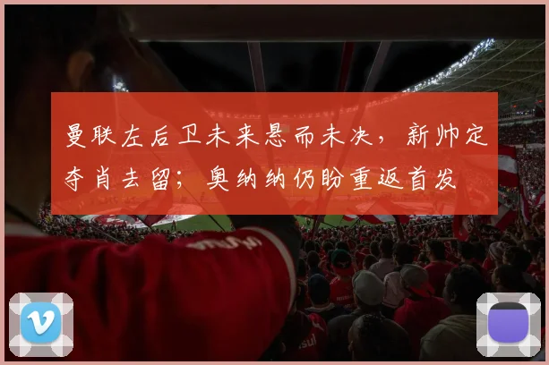 曼联左后卫未来悬而未决，新帅定夺肖去留；奥纳纳仍盼重返首发