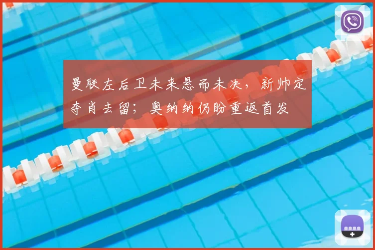 曼联左后卫未来悬而未决，新帅定夺肖去留；奥纳纳仍盼重返首发