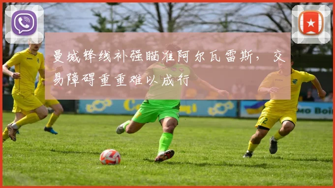 曼城锋线补强瞄准阿尔瓦雷斯，交易障碍重重难以成行