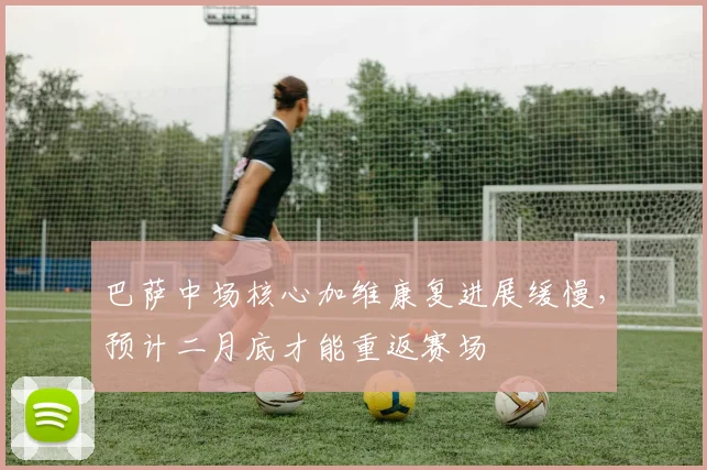 巴萨中场核心加维康复进展缓慢，预计二月底才能重返赛场