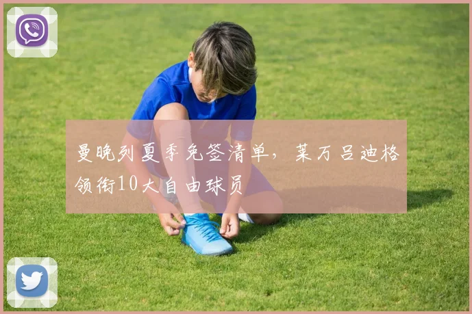 曼晚列夏季免签清单，莱万吕迪格领衔10大自由球员