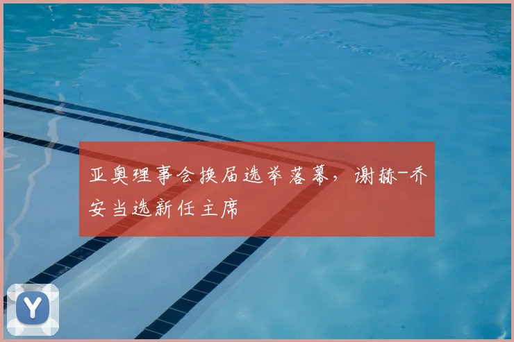 亚奥理事会换届选举落幕，谢赫-乔安当选新任主席
