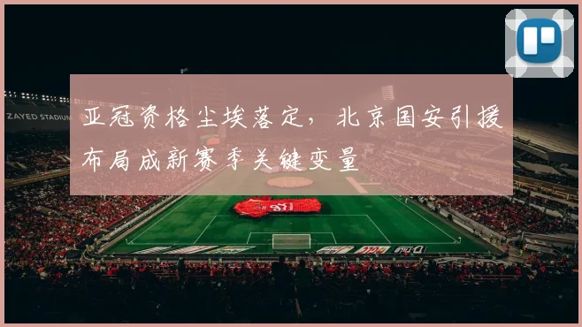 亚冠资格尘埃落定，北京国安引援布局成新赛季关键变量