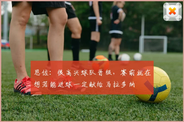恩佐：很高兴球队晋级，赛前就在想若能进球一定献给马拉多纳