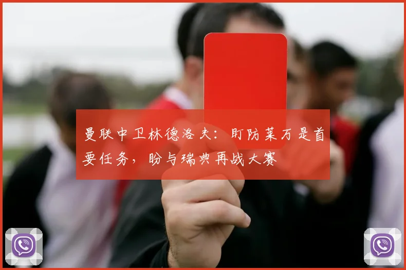 曼联中卫林德洛夫：盯防莱万是首要任务，盼与瑞典再战大赛