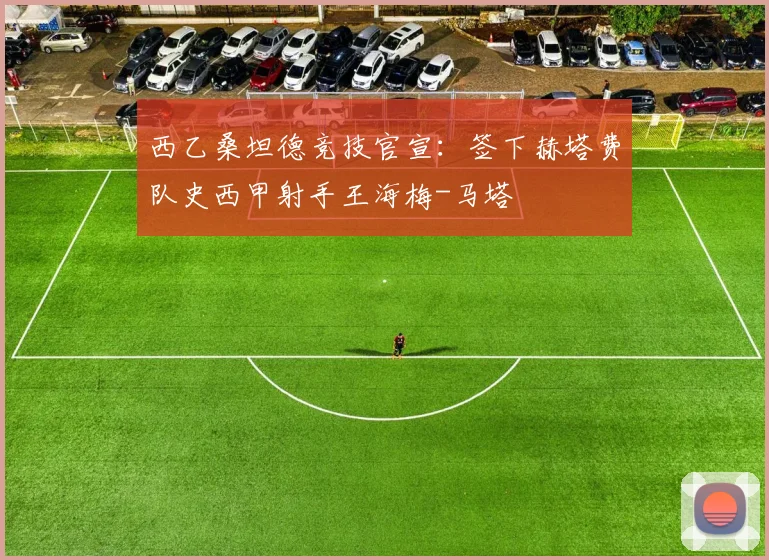 西乙桑坦德竞技官宣：签下赫塔费队史西甲射手王海梅-马塔