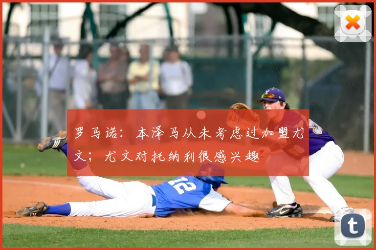罗马诺：本泽马从未考虑过加盟尤文；尤文对托纳利很感兴趣
