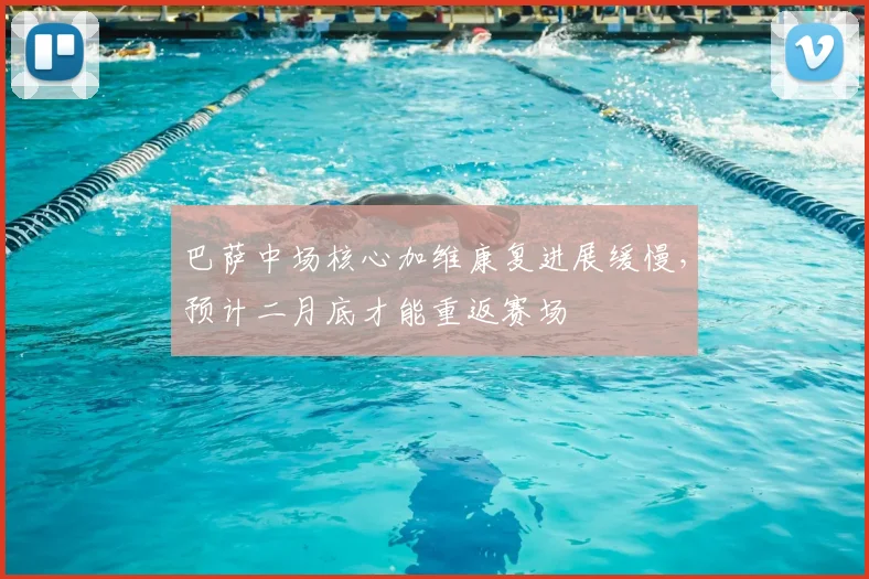 巴萨中场核心加维康复进展缓慢，预计二月底才能重返赛场