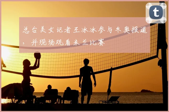 总台美女记者王冰冰参与冬奥报道，并现场观看米兰比赛