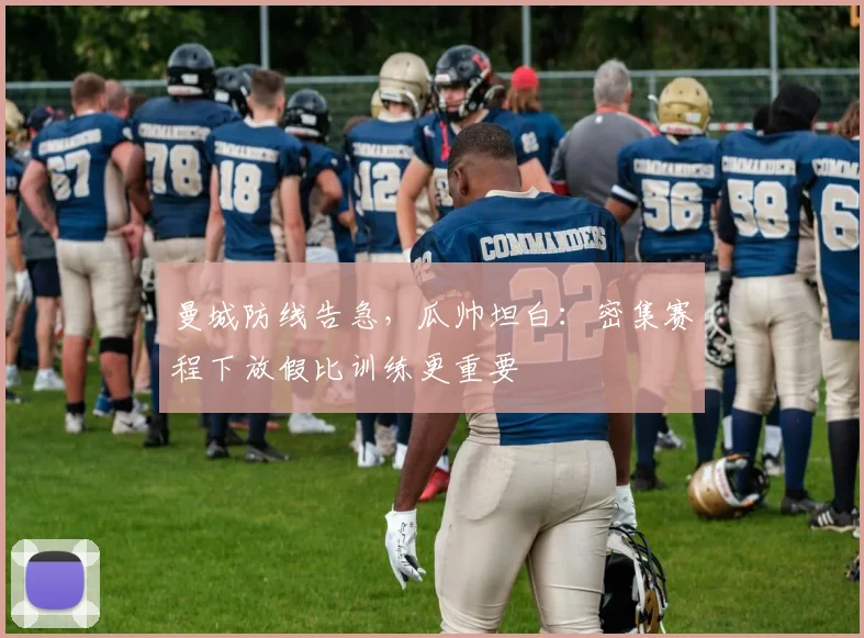 曼城防线告急，瓜帅坦白：密集赛程下放假比训练更重要