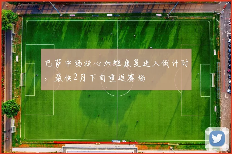 巴萨中场核心加维康复进入倒计时，最快2月下旬重返赛场