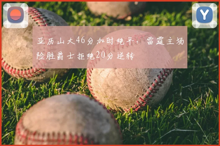 亚历山大46分加时绝平，雷霆主场险胜爵士拒绝20分逆转